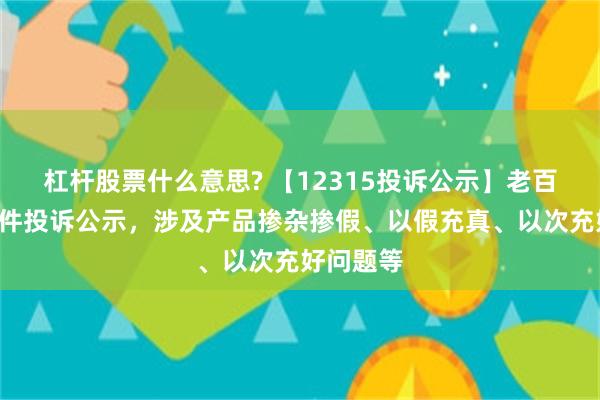 杠杆股票什么意思? 【12315投诉公示】老百姓新增5件投诉公示，涉及产品掺杂掺假、以假充真、以次充好问题等