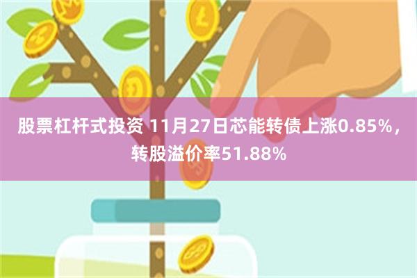 股票杠杆式投资 11月27日芯能转债上涨0.85%，转股溢价率51.88%