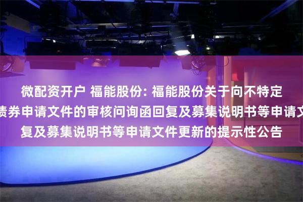 微配资开户 福能股份: 福能股份关于向不特定对象发行可转换公司债券申请文件的审核问询函回复及募集说明书等申请文件更新的提示性公告