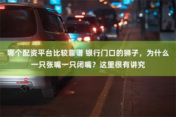 哪个配资平台比较靠谱 银行门口的狮子，为什么一只张嘴一只闭嘴？这里很有讲究