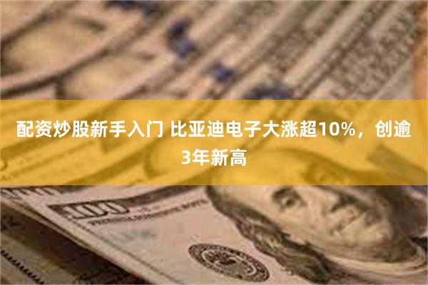 配资炒股新手入门 比亚迪电子大涨超10%，创逾3年新高