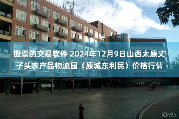 股票的交易软件 2024年12月9日山西太原丈子头农产品物流园（原城东利民）价格行情