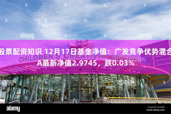 股票配资知识 12月17日基金净值：广发竞争优势混合A最新净值2.9745，跌0.03%