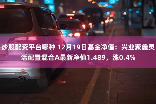 炒股配资平台哪种 12月19日基金净值：兴业聚鑫灵活配置混合A最新净值1.489，涨0.4%