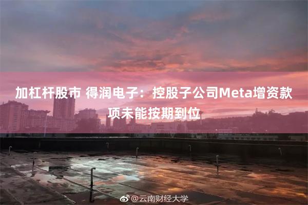 加杠杆股市 得润电子：控股子公司Meta增资款项未能按期到位