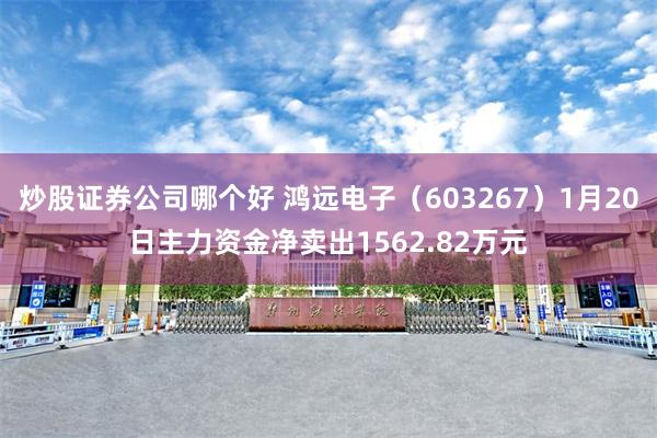 炒股证券公司哪个好 鸿远电子（603267）1月20日主力资金净卖出1562.82万元