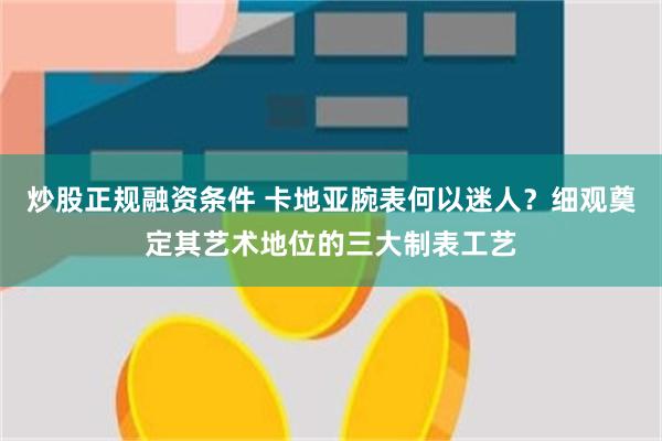 炒股正规融资条件 卡地亚腕表何以迷人？细观奠定其艺术地位的三大制表工艺