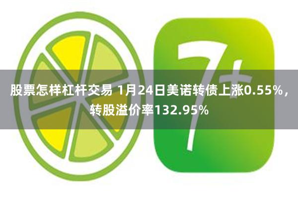 股票怎样杠杆交易 1月24日美诺转债上涨0.55%，转股溢价率132.95%