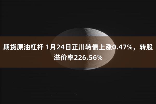 期货原油杠杆 1月24日正川转债上涨0.47%，转股溢价率226.56%