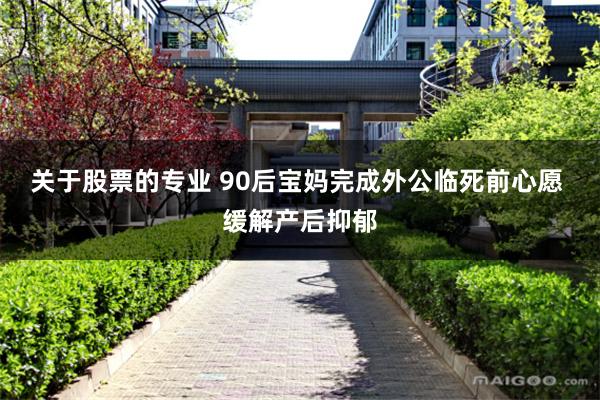 关于股票的专业 90后宝妈完成外公临死前心愿 缓解产后抑郁