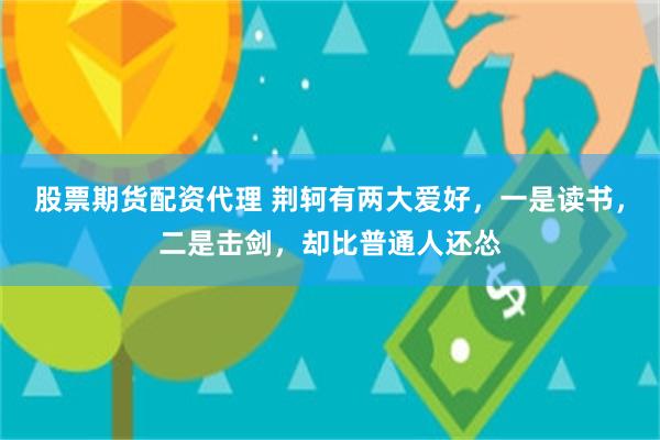 股票期货配资代理 荆轲有两大爱好，一是读书，二是击剑，却比普通人还怂