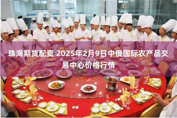 珠海期货配资 2025年2月9日中俄国际农产品交易中心价格行情