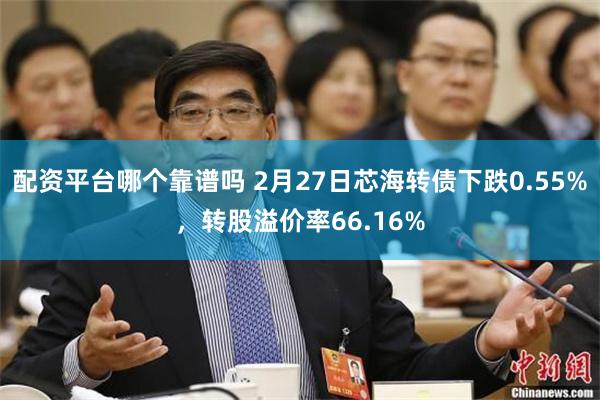 配资平台哪个靠谱吗 2月27日芯海转债下跌0.55%，转股溢价率66.16%