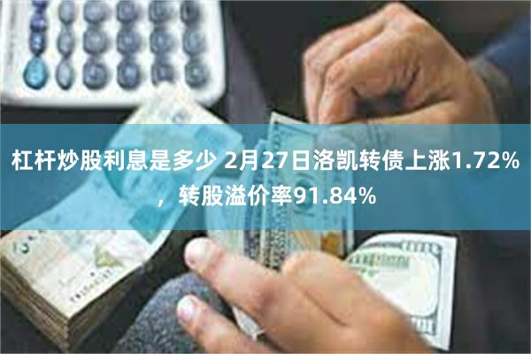 杠杆炒股利息是多少 2月27日洛凯转债上涨1.72%，转股溢价率91.84%