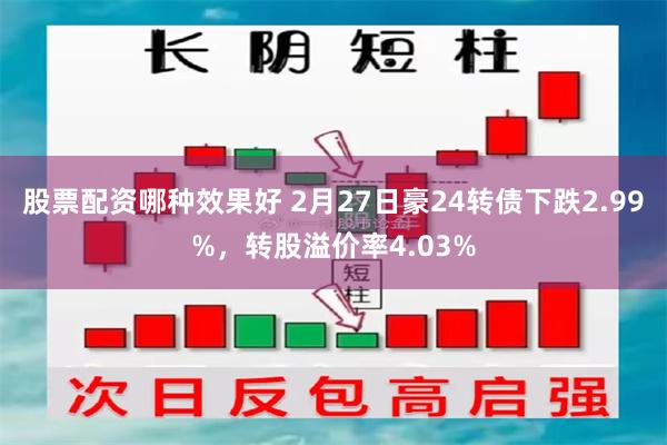 股票配资哪种效果好 2月27日豪24转债下跌2.99%，转股溢价率4.03%