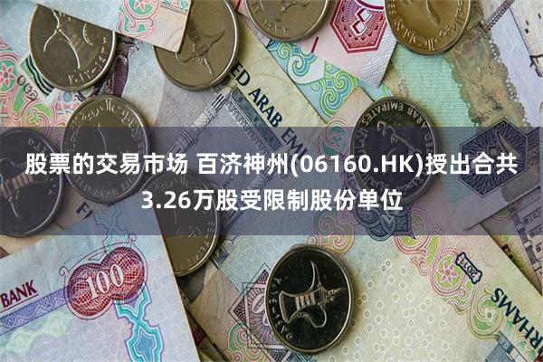 股票的交易市场 百济神州(06160.HK)授出合共3.26万股受限制股份单位