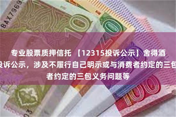 专业股票质押信托 【12315投诉公示】舍得酒业新增5件投诉公示，涉及不履行自己明示或与消费者约定的三包义务问题等