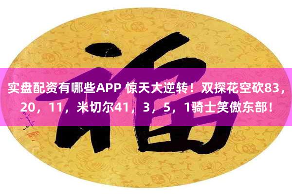 实盘配资有哪些APP 惊天大逆转！双探花空砍83，20，11，米切尔41，3，5，1骑士笑傲东部！