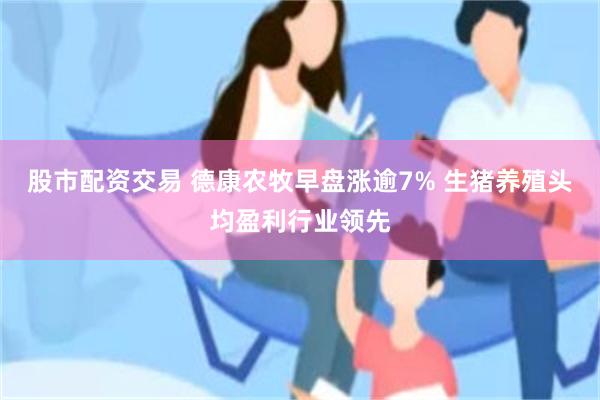 股市配资交易 德康农牧早盘涨逾7% 生猪养殖头均盈利行业领先