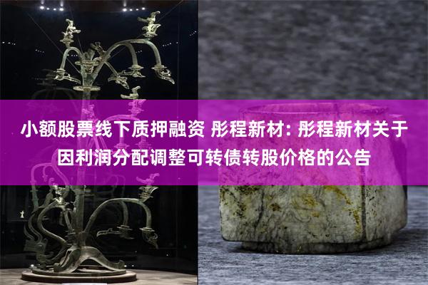小额股票线下质押融资 彤程新材: 彤程新材关于因利润分配调整可转债转股价格的公告