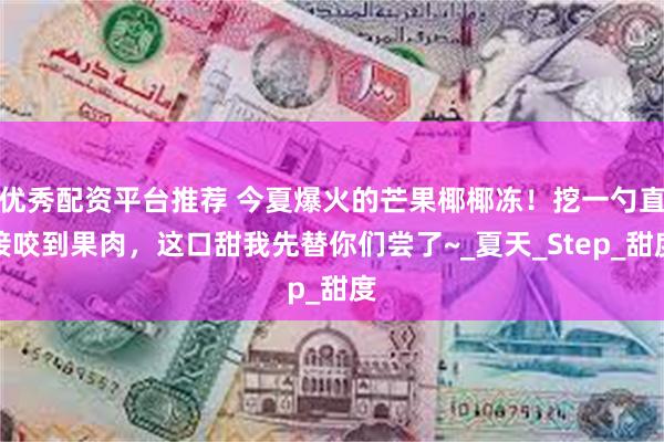 优秀配资平台推荐 今夏爆火的芒果椰椰冻！挖一勺直接咬到果肉，这口甜我先替你们尝了~_夏天_Step_甜度